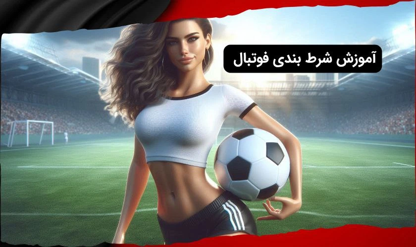 آموزش شرط بندی فوتبال از ۰ تا ۱۰۰ به زبان ساده